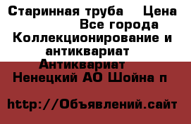 Старинная труба  › Цена ­ 20 000 - Все города Коллекционирование и антиквариат » Антиквариат   . Ненецкий АО,Шойна п.